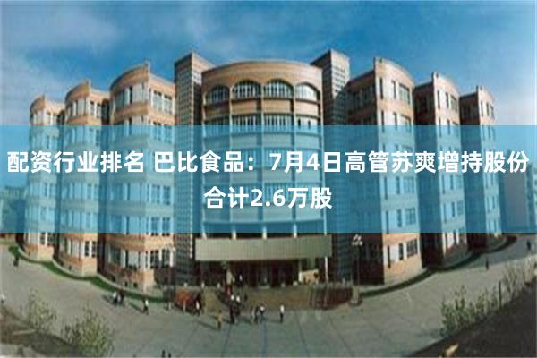 配资行业排名 巴比食品：7月4日高管苏爽增持股份合计2.6万股