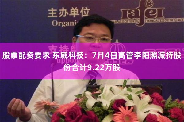 股票配资要求 东威科技：7月4日高管李阳照减持股份合计9.22万股