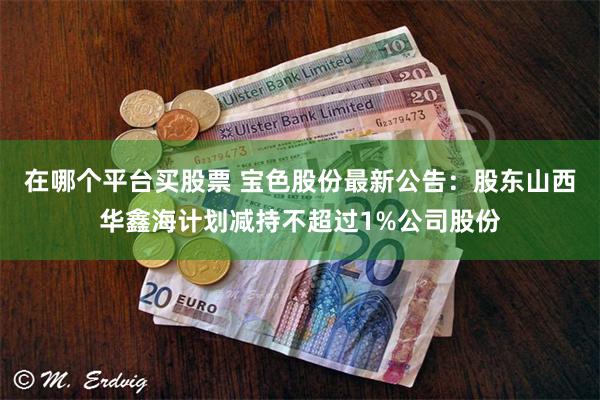 在哪个平台买股票 宝色股份最新公告：股东山西华鑫海计划减持不超过1%公司股份