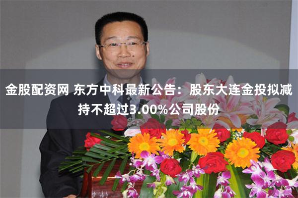 金股配资网 东方中科最新公告：股东大连金投拟减持不超过3.00%公司股份