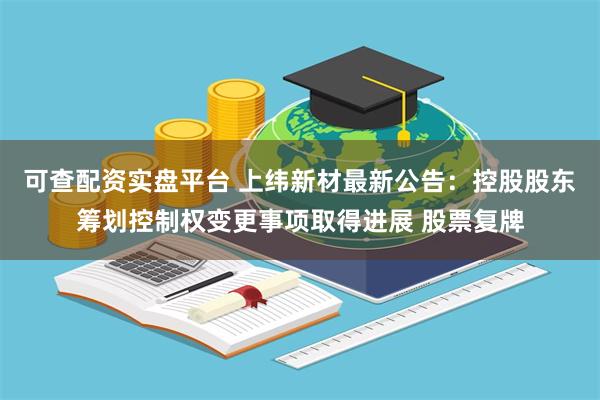 可查配资实盘平台 上纬新材最新公告：控股股东筹划控制权变更事项取得进展 股票复牌