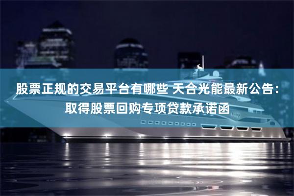 股票正规的交易平台有哪些 天合光能最新公告：取得股票回购专项贷款承诺函
