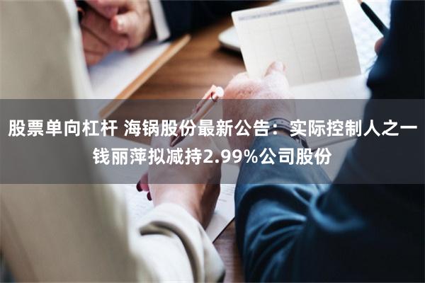 股票单向杠杆 海锅股份最新公告：实际控制人之一钱丽萍拟减持2.99%公司股份