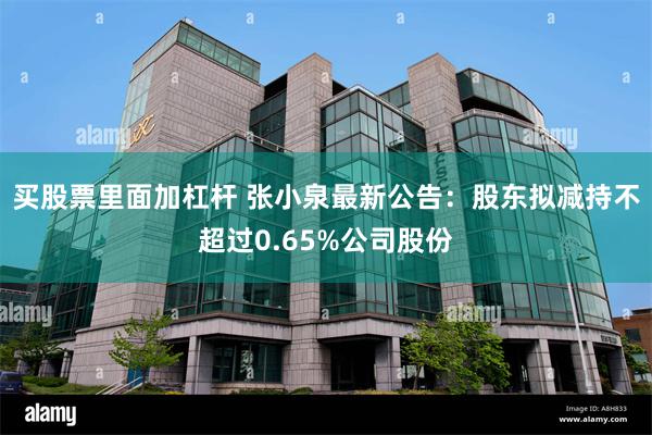 买股票里面加杠杆 张小泉最新公告：股东拟减持不超过0.65%公司股份