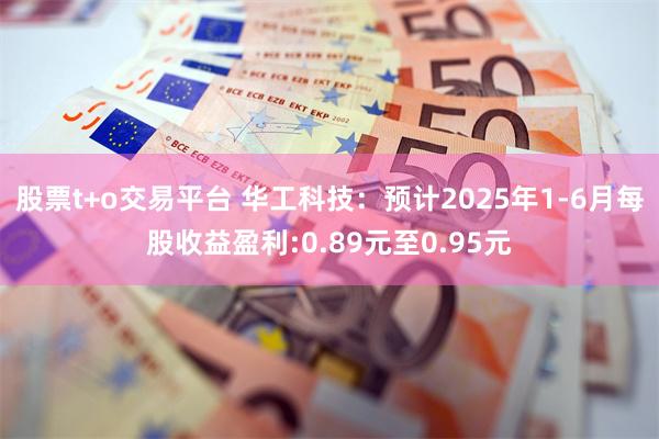 股票t+o交易平台 华工科技：预计2025年1-6月每股收益盈利:0.89元至0.95元
