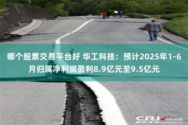 哪个股票交易平台好 华工科技：预计2025年1-6月归属净利润盈利8.9亿元至9.5亿元