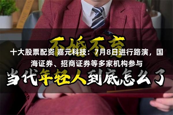 十大股票配资 嘉元科技：7月8日进行路演，国海证券、招商证券等多家机构参与