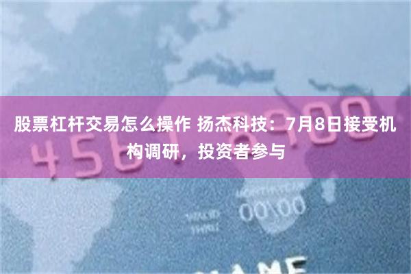 股票杠杆交易怎么操作 扬杰科技：7月8日接受机构调研，投资者参与