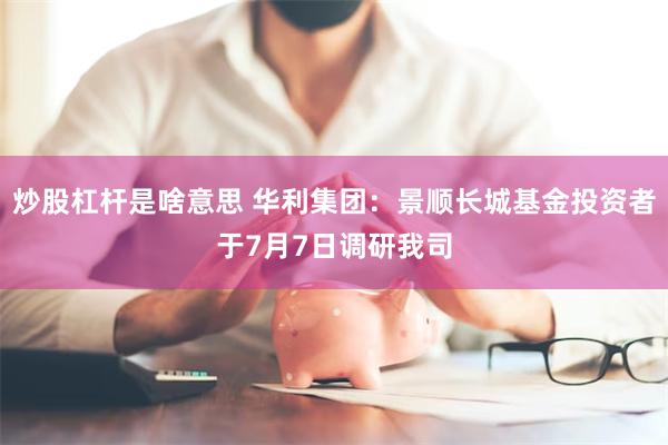 炒股杠杆是啥意思 华利集团：景顺长城基金投资者于7月7日调研我司