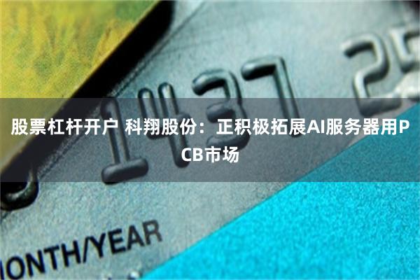 股票杠杆开户 科翔股份：正积极拓展AI服务器用PCB市场