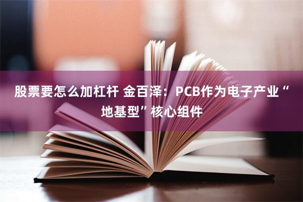股票要怎么加杠杆 金百泽：PCB作为电子产业“地基型”核心组件