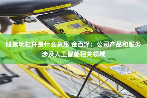 股票玩杠杆是什么意思 金百泽：公司产品和服务涉及人工智能相关领域