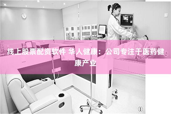 线上股票配资软件 华人健康：公司专注于医药健康产业