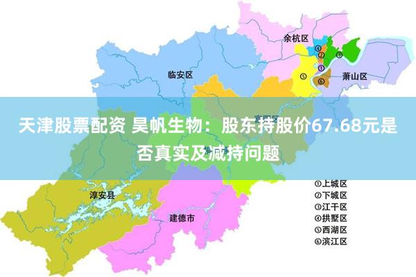 天津股票配资 昊帆生物：股东持股价67.68元是否真实及减持问题