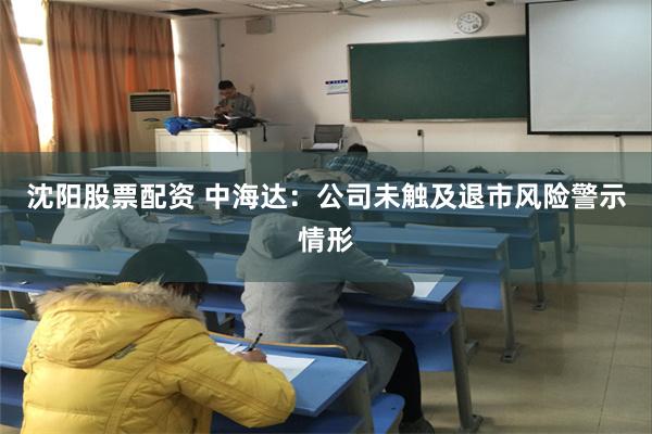 沈阳股票配资 中海达：公司未触及退市风险警示情形