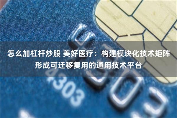 怎么加杠杆炒股 美好医疗：构建模块化技术矩阵形成可迁移复用的通用技术平台