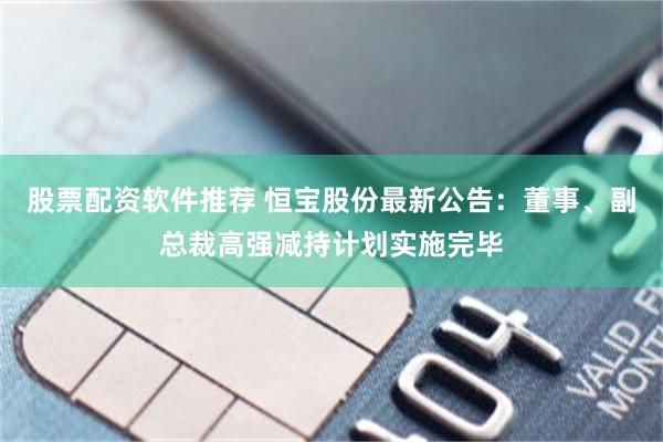 股票配资软件推荐 恒宝股份最新公告：董事、副总裁高强减持计划实施完毕
