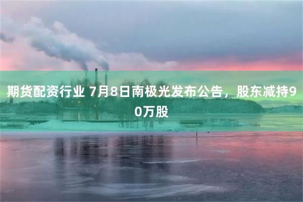期货配资行业 7月8日南极光发布公告，股东减持90万股