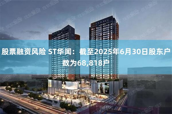 股票融资风险 ST华闻：截至2025年6月30日股东户数为68,818户