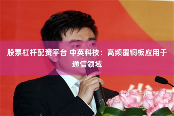 股票杠杆配资平台 中英科技:高频覆铜板应用于通信领域