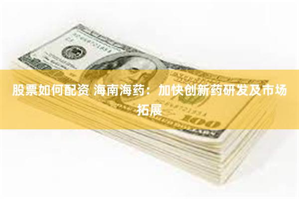 股票如何配资 海南海药：加快创新药研发及市场拓展