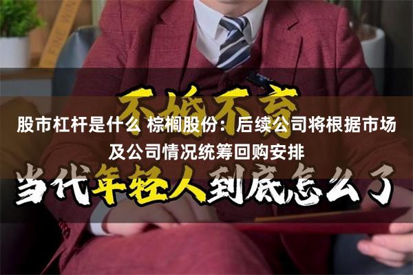 股市杠杆是什么 棕榈股份：后续公司将根据市场及公司情况统筹回购安排