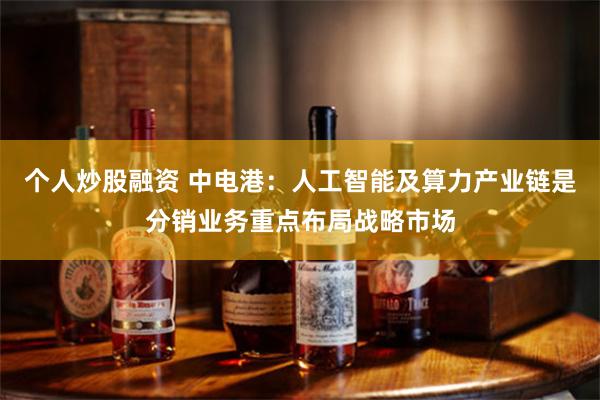 个人炒股融资 中电港：人工智能及算力产业链是分销业务重点布局战略市场