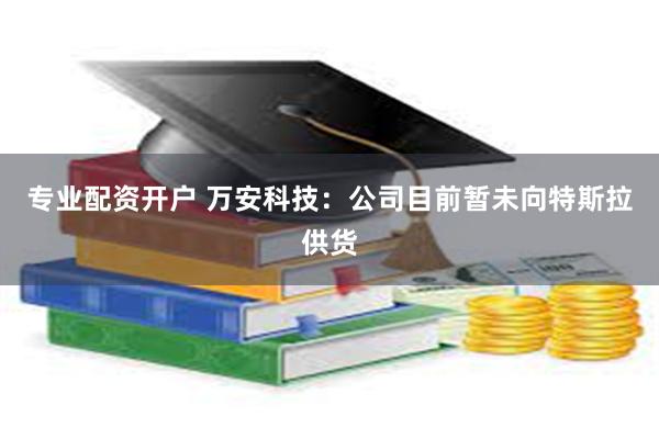 专业配资开户 万安科技：公司目前暂未向特斯拉供货