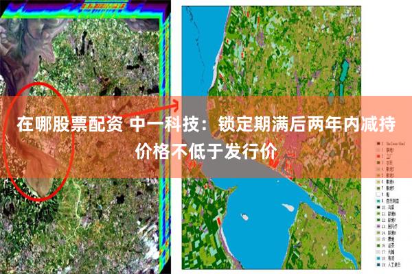 在哪股票配资 中一科技：锁定期满后两年内减持价格不低于发行价