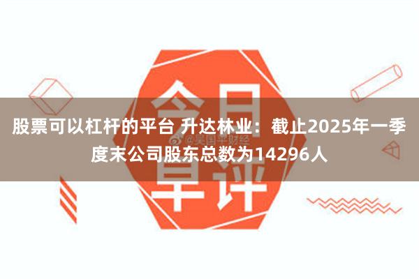 股票可以杠杆的平台 升达林业：截止2025年一季度末公司股东总数为14296人