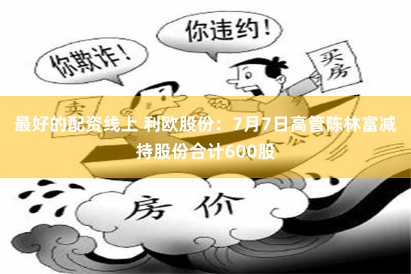 最好的配资线上 利欧股份：7月7日高管陈林富减持股份合计600股