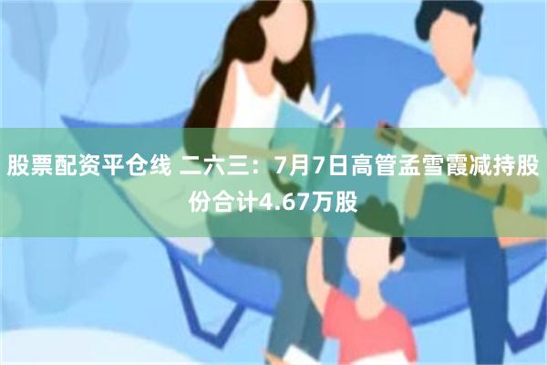 股票配资平仓线 二六三：7月7日高管孟雪霞减持股份合计4.67万股