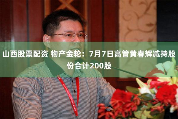 山西股票配资 物产金轮：7月7日高管黄春辉减持股份合计200股