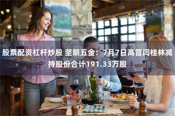 股票配资杠杆炒股 坚朗五金：7月7日高管闫桂林减持股份合计191.33万股