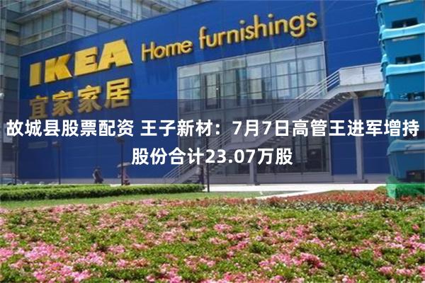 故城县股票配资 王子新材：7月7日高管王进军增持股份合计23.07万股