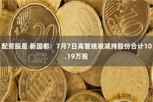 配资股是 新国都：7月7日高管姚骏减持股份合计10.19万股