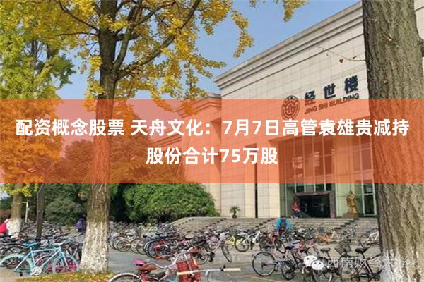 配资概念股票 天舟文化：7月7日高管袁雄贵减持股份合计75万股
