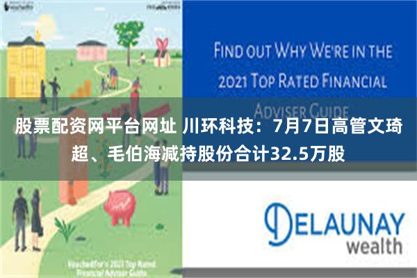 股票配资网平台网址 川环科技：7月7日高管文琦超、毛伯海减持股份合计32.5万股