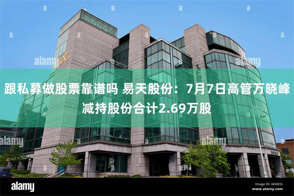 跟私募做股票靠谱吗 易天股份：7月7日高管万晓峰减持股份合计2.69万股