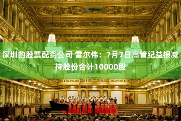 深圳的股票配资公司 雷尔伟：7月7日高管纪益根减持股份合计10000股
