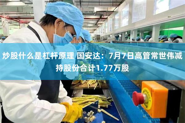 炒股什么是杠杆原理 国安达：7月7日高管常世伟减持股份合计1.77万股