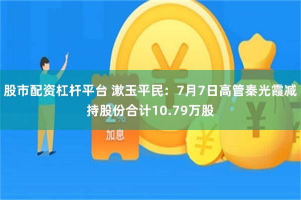 股市配资杠杆平台 漱玉平民：7月7日高管秦光霞减持股份合计10.79万股