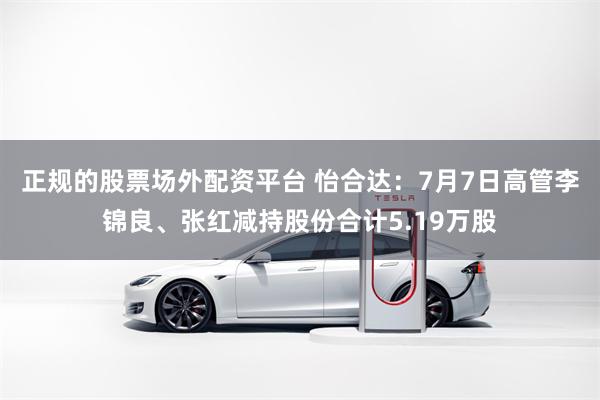 正规的股票场外配资平台 怡合达：7月7日高管李锦良、张红减持股份合计5.19万股
