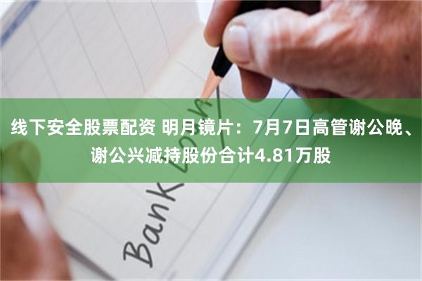 线下安全股票配资 明月镜片：7月7日高管谢公晚、谢公兴减持股份合计4.81万股