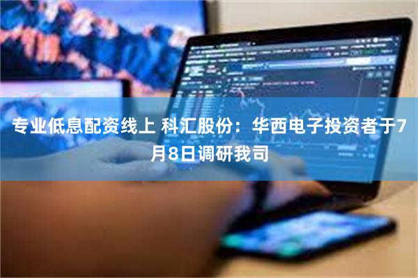 专业低息配资线上 科汇股份：华西电子投资者于7月8日调研我司