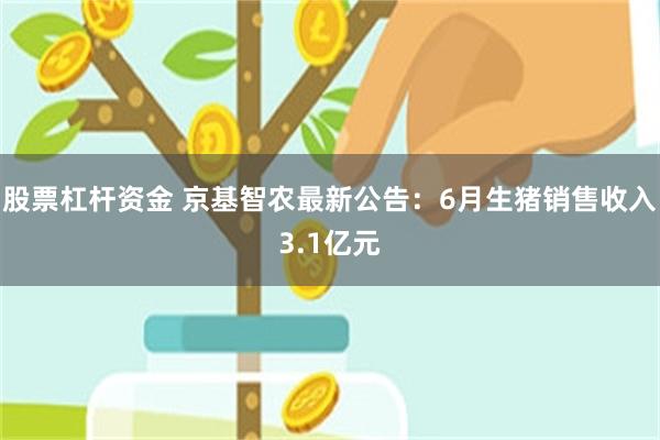 股票杠杆资金 京基智农最新公告：6月生猪销售收入3.1亿元