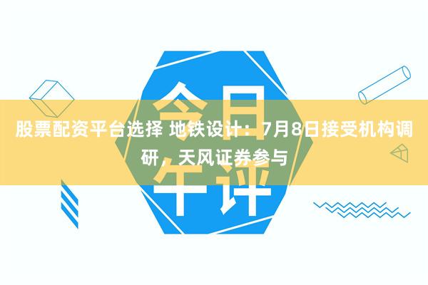 股票配资平台选择 地铁设计：7月8日接受机构调研，天风证券参与