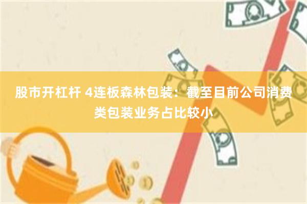 股市开杠杆 4连板森林包装：截至目前公司消费类包装业务占比较小