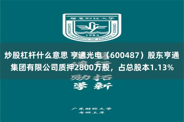 炒股杠杆什么意思 亨通光电（600487）股东亨通集团有限公司质押2800万股，占总股本1.13%