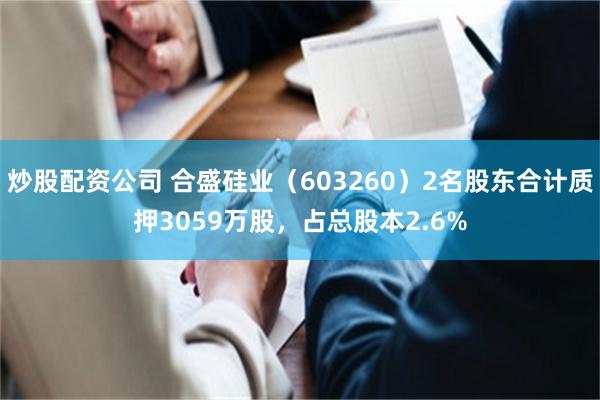 炒股配资公司 合盛硅业（603260）2名股东合计质押3059万股，占总股本2.6%